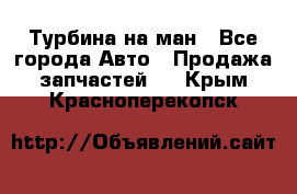 Турбина на ман - Все города Авто » Продажа запчастей   . Крым,Красноперекопск